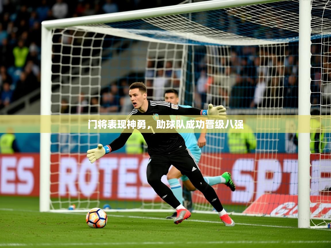 2025开云体育在线登入门将表现神勇，助球队成功晋级八强