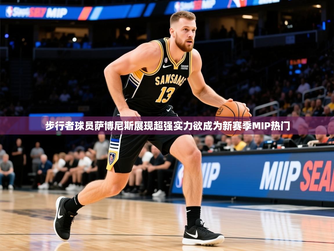 2025云开体育官网步行者球员萨博尼斯展现超强实力欲成为新赛季MIP热门  第1张