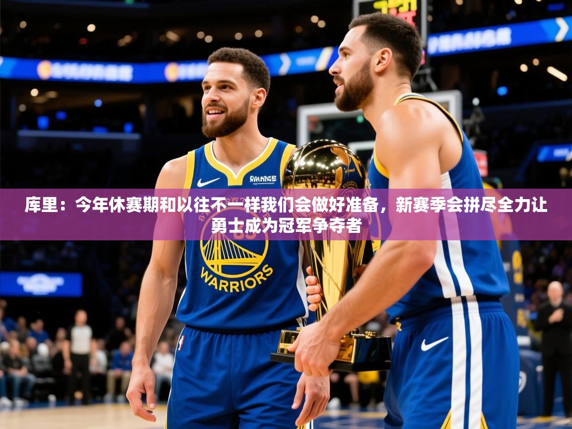 2025开云体育入口下载库里：今年休赛期和以往不一样我们会做好准备，新赛季会拼尽全力让勇士成为冠军争夺者