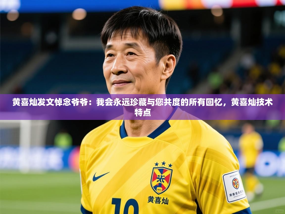 2025开云体育app下载黄喜灿发文悼念爷爷：我会永远珍藏与您共度的所有回忆，黄喜灿技术特点