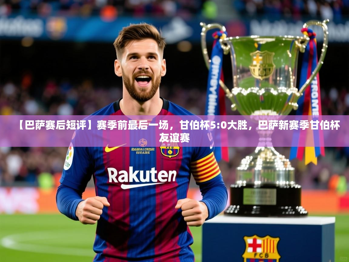 2025开云体育app【巴萨赛后短评】赛季前最后一场，甘伯杯5:0大胜，巴萨新赛季甘伯杯友谊赛