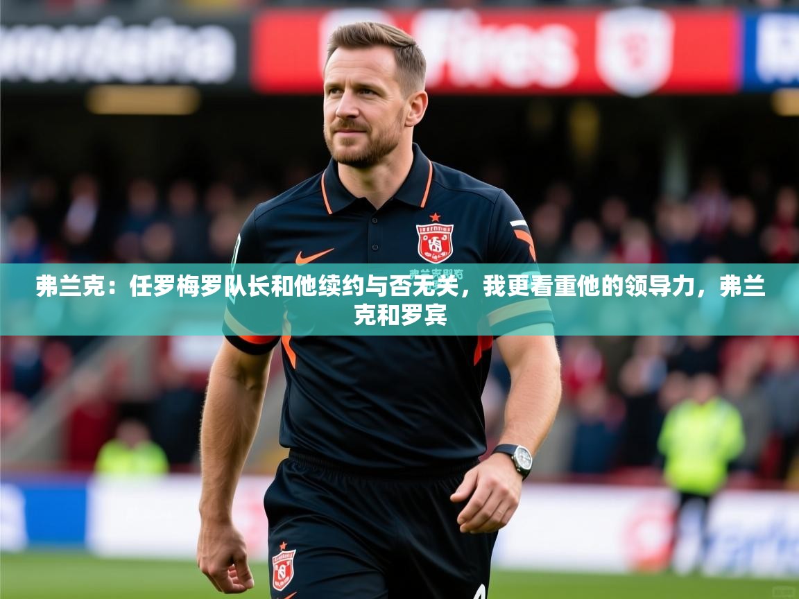 2025云开体育官网弗兰克:任罗梅罗队长和他续约与否无关,我更看重他的领导力,弗兰克和罗宾 第1张