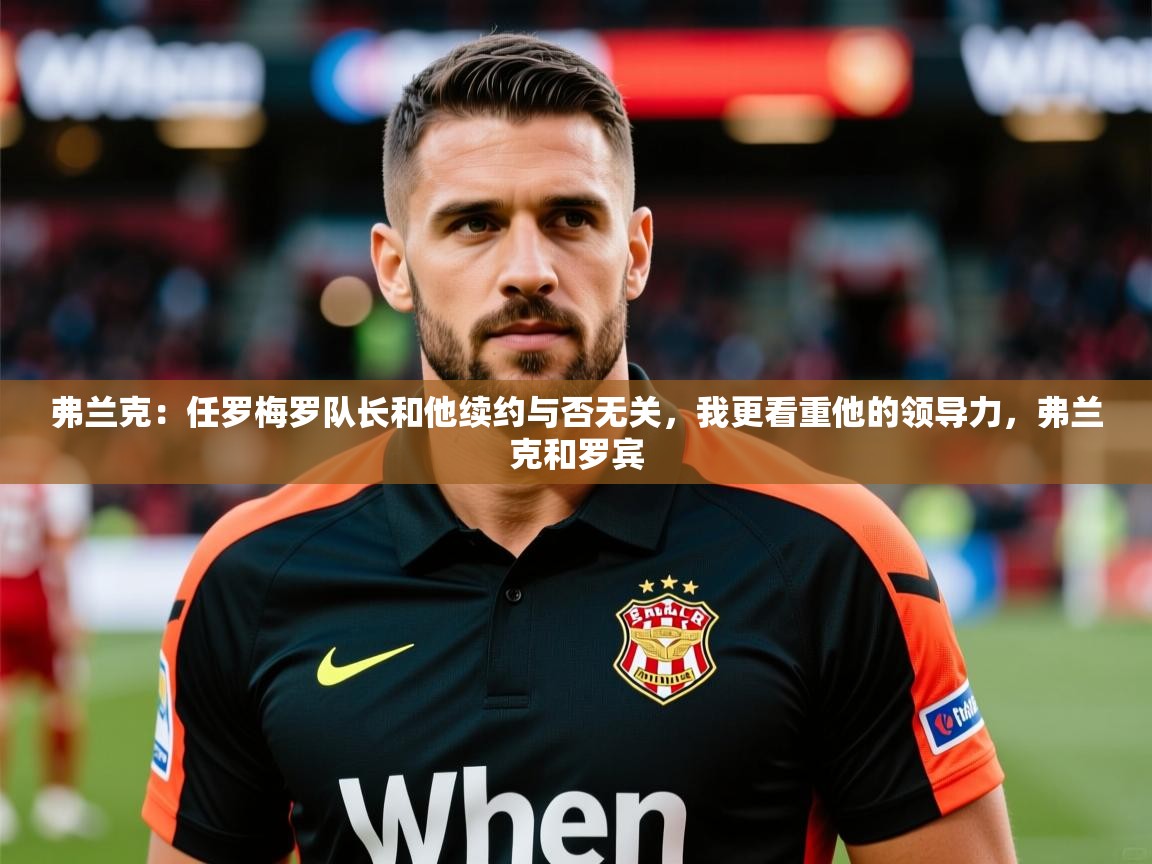 2025云开体育官网弗兰克:任罗梅罗队长和他续约与否无关,我更看重他的领导力,弗兰克和罗宾 第3张