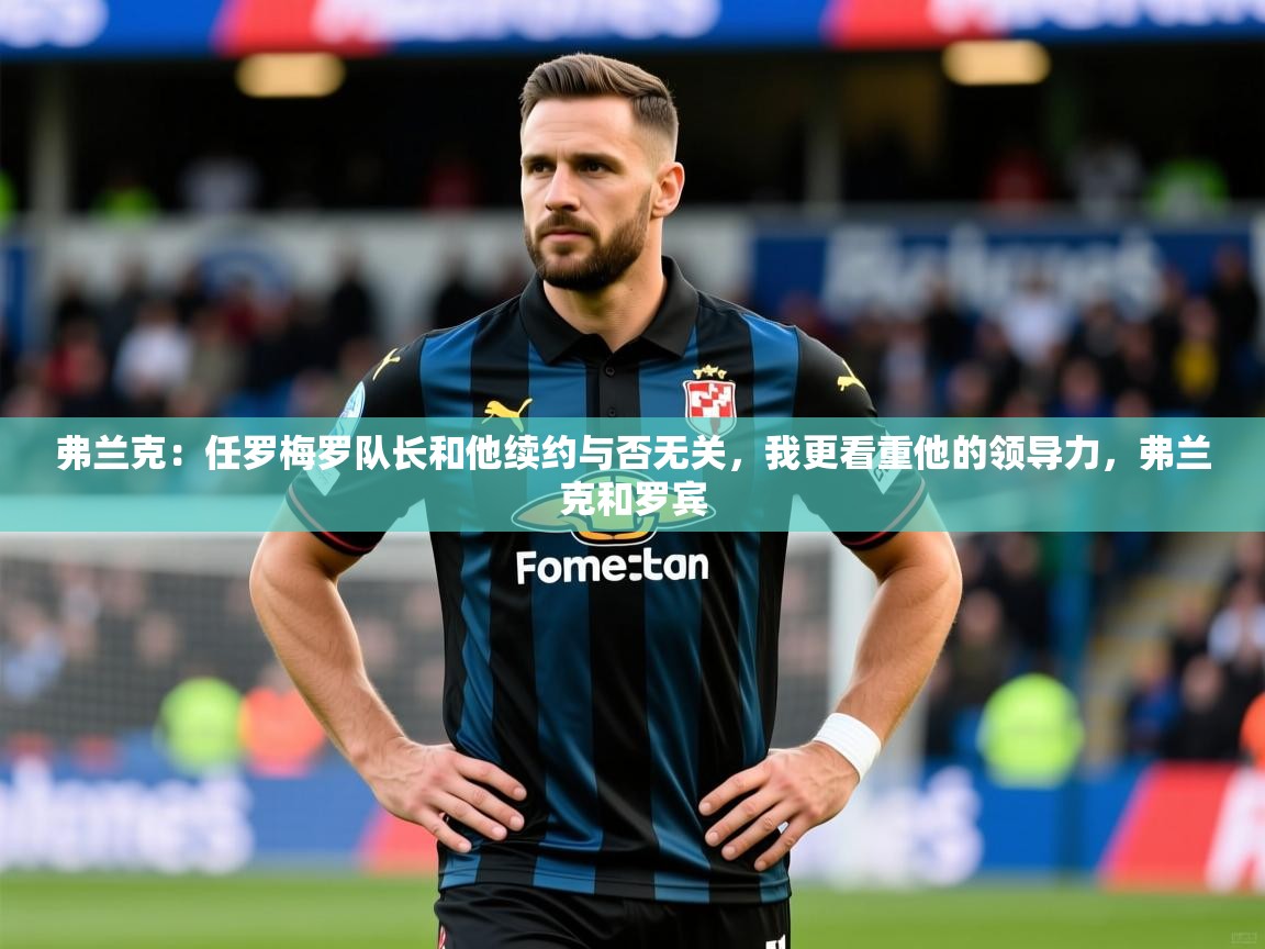 2025云开体育官网弗兰克:任罗梅罗队长和他续约与否无关,我更看重他的领导力,弗兰克和罗宾 第2张