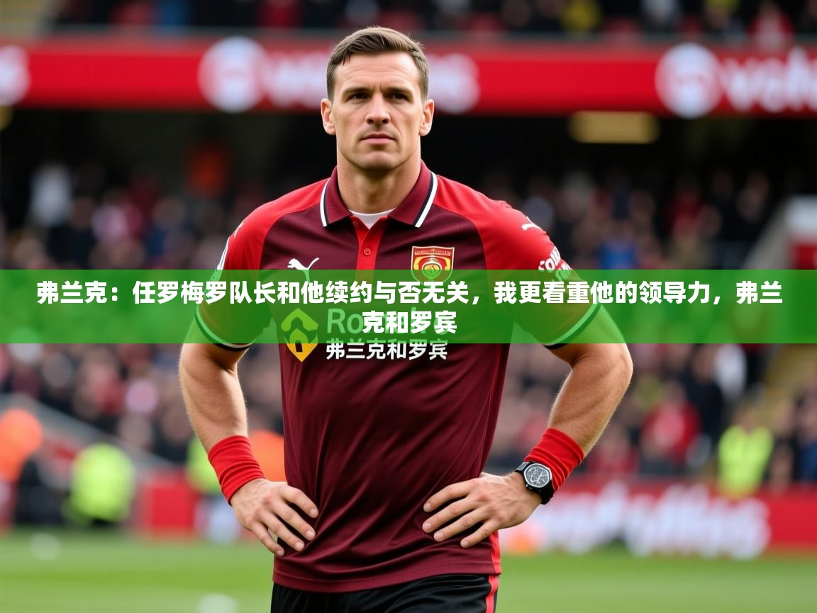 2025云开体育官网弗兰克:任罗梅罗队长和他续约与否无关,我更看重他的领导力,弗兰克和罗宾 第4张