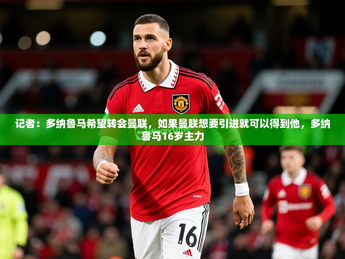 2025开云体育入口注册记者：多纳鲁马希望转会曼联，如果曼联想要引进就可以得到他，多纳鲁马16岁主力