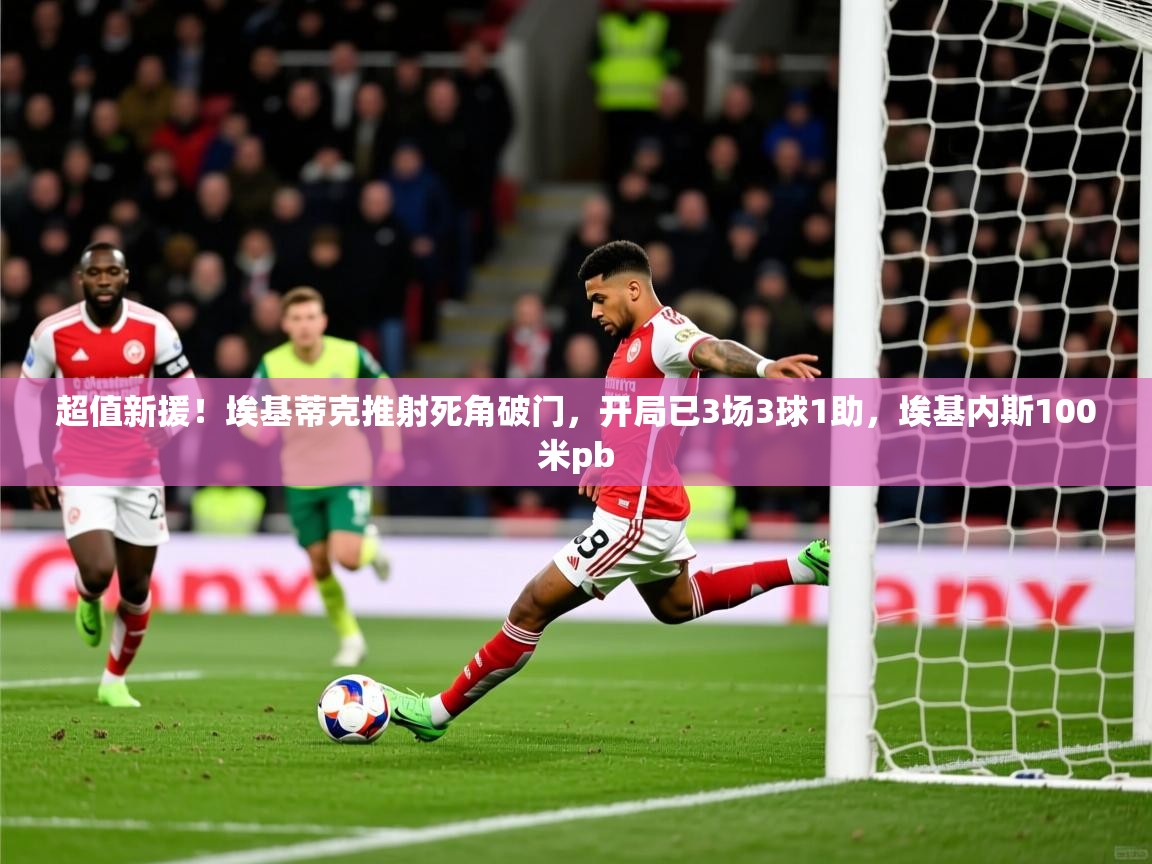 2025开云体育app安装超值新援!埃基蒂克推射死角破门,开局已3场3球1助,埃基内斯100米pb 第3张