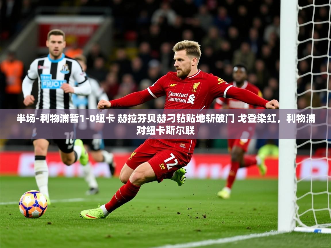 2025云开体育官网半场-利物浦暂1-0纽卡 赫拉芬贝赫刁钻贴地斩破门 戈登染红,利物浦对纽卡斯尔联 第2张