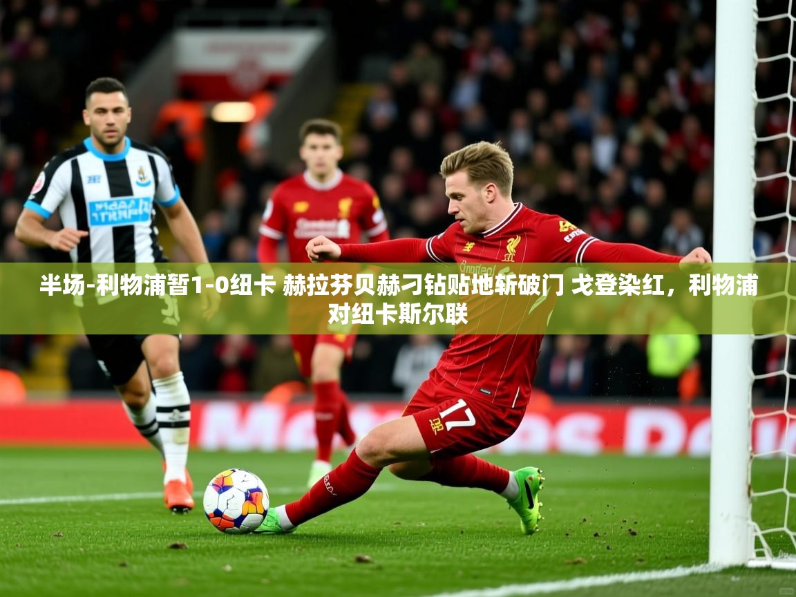 2025云开体育官网半场-利物浦暂1-0纽卡 赫拉芬贝赫刁钻贴地斩破门 戈登染红,利物浦对纽卡斯尔联 第3张