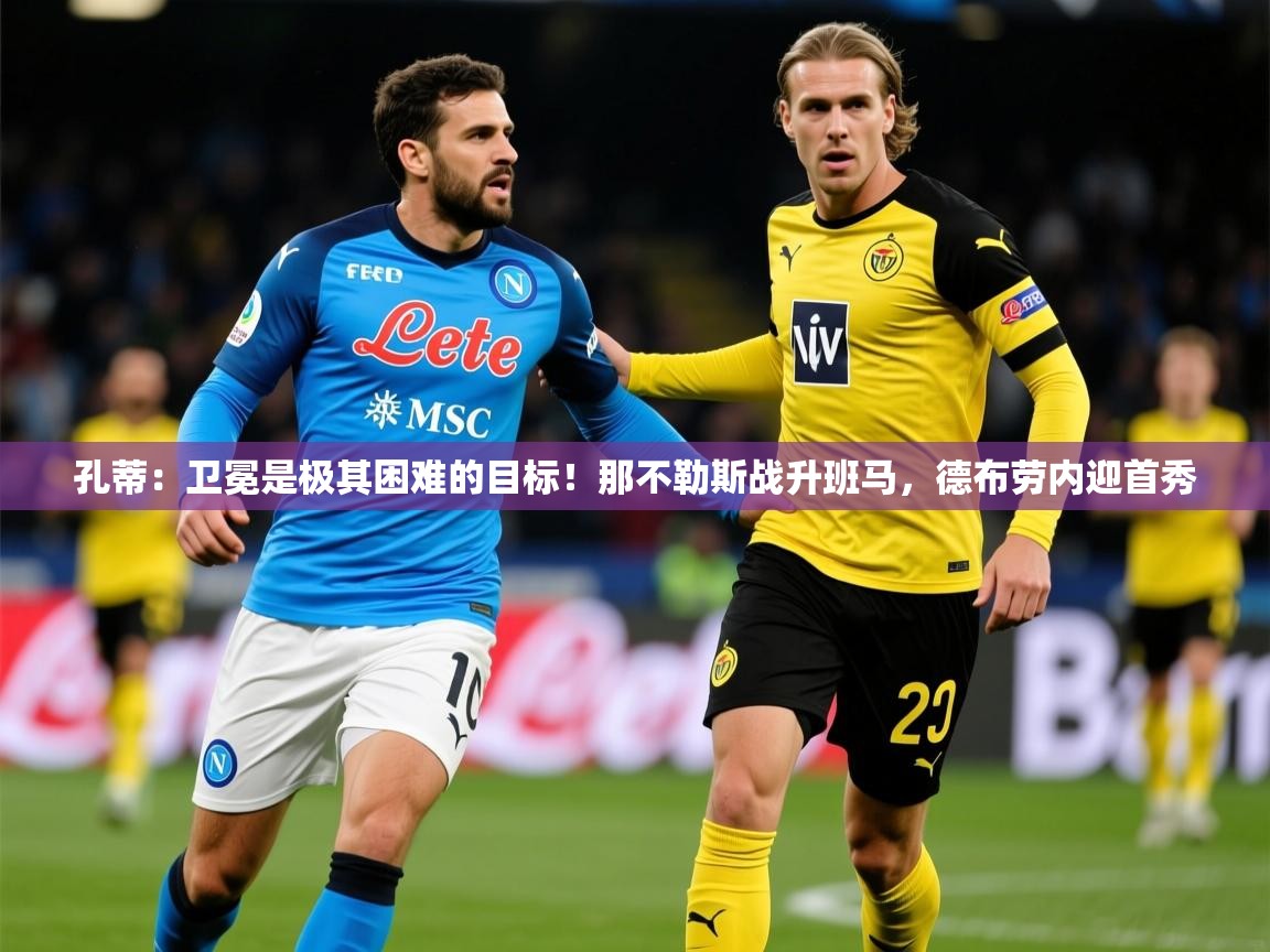 2025开云体育在线入口孔蒂：卫冕是极其困难的目标！那不勒斯战升班马，德布劳内迎首秀