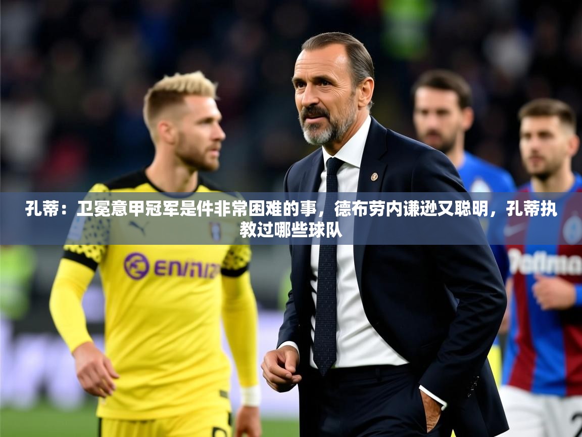 2025开云体育在线登入孔蒂：卫冕意甲冠军是件非常困难的事，德布劳内谦逊又聪明，孔蒂执教过哪些球队