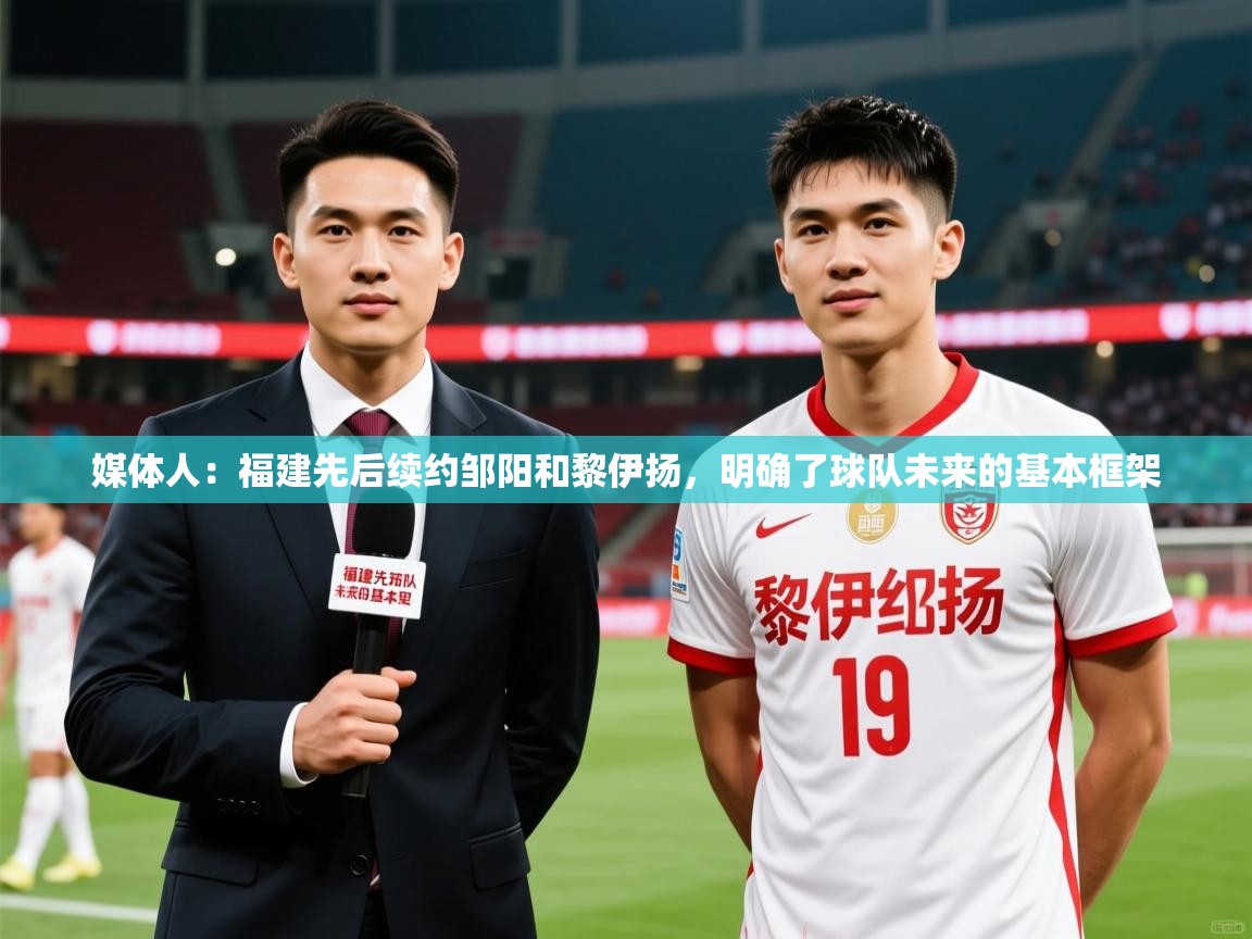 2025开云体育app官网下载地址媒体人：福建先后续约邹阳和黎伊扬，明确了球队未来的基本框架  第3张