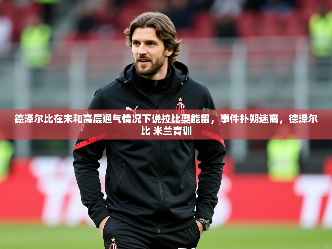 2025开云体育在线登入德泽尔比在未和高层通气情况下说拉比奥能留，事件扑朔迷离，德泽尔比 米兰青训