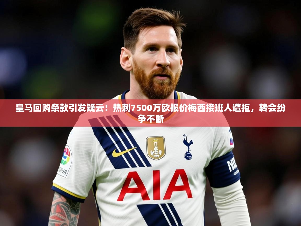 2025云开体育官网皇马回购条款引发疑云！热刺7500万欧报价梅西接班人遭拒，转会纷争不断
