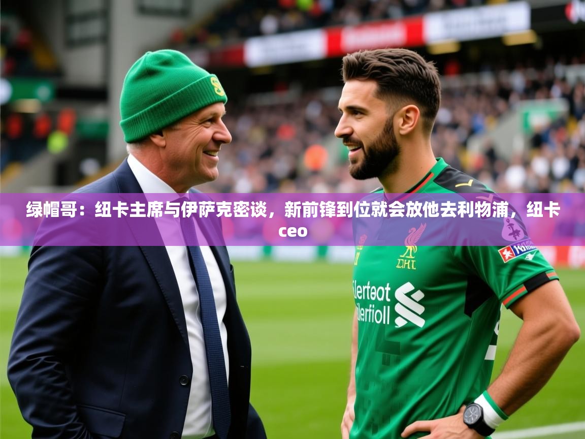 2025开云体育app优惠绿帽哥:纽卡主席与伊萨克密谈,新前锋到位就会放他去利物浦,纽卡ceo 第2张