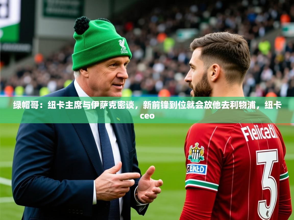 2025开云体育app优惠绿帽哥:纽卡主席与伊萨克密谈,新前锋到位就会放他去利物浦,纽卡ceo 第3张
