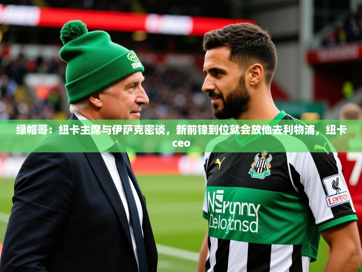 2025开云体育app优惠绿帽哥:纽卡主席与伊萨克密谈,新前锋到位就会放他去利物浦,纽卡ceo 第4张