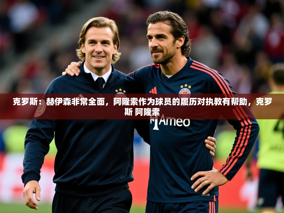 2025开云体育app登录入口克罗斯:赫伊森非常全面,阿隆索作为球员的履历对执教有帮助,克罗斯 阿隆索 第1张