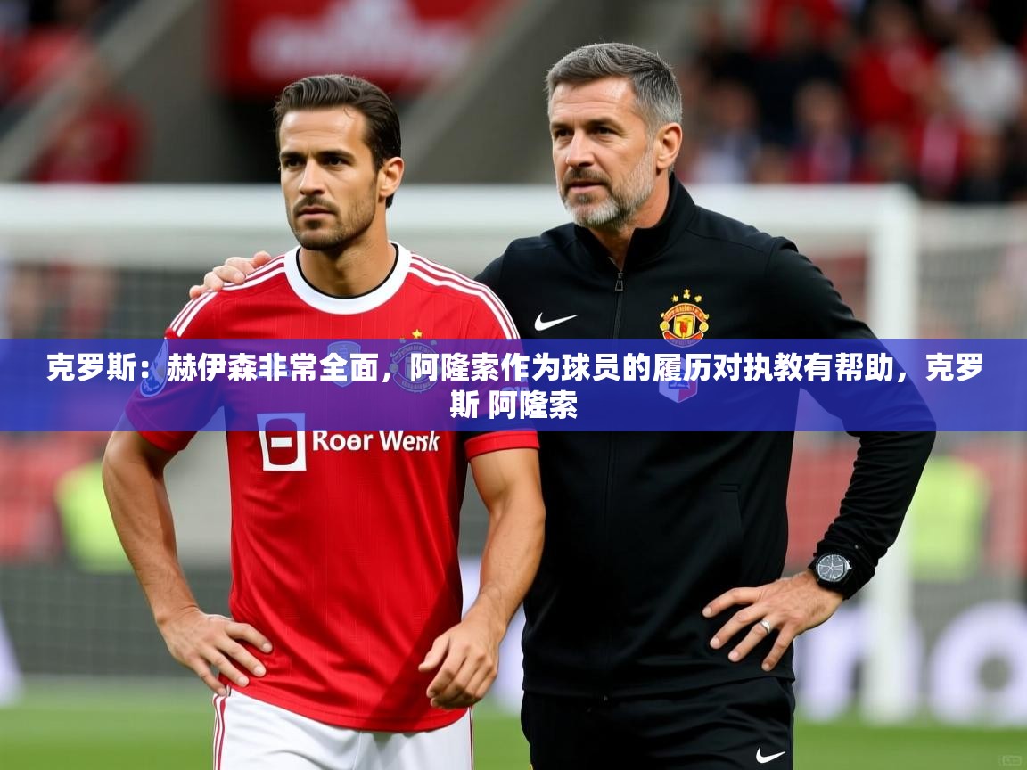 2025开云体育app登录入口克罗斯:赫伊森非常全面,阿隆索作为球员的履历对执教有帮助,克罗斯 阿隆索 第2张