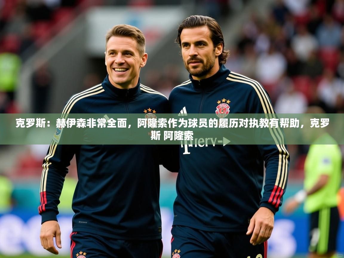 2025开云体育app登录入口克罗斯:赫伊森非常全面,阿隆索作为球员的履历对执教有帮助,克罗斯 阿隆索 第4张