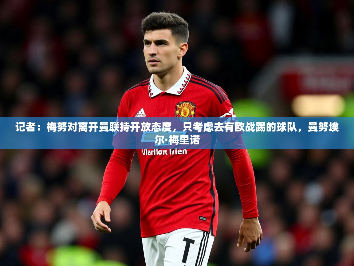 2025开云体育app官网入口记者：梅努对离开曼联持开放态度，只考虑去有欧战踢的球队，曼努埃尔·梅里诺  第4张