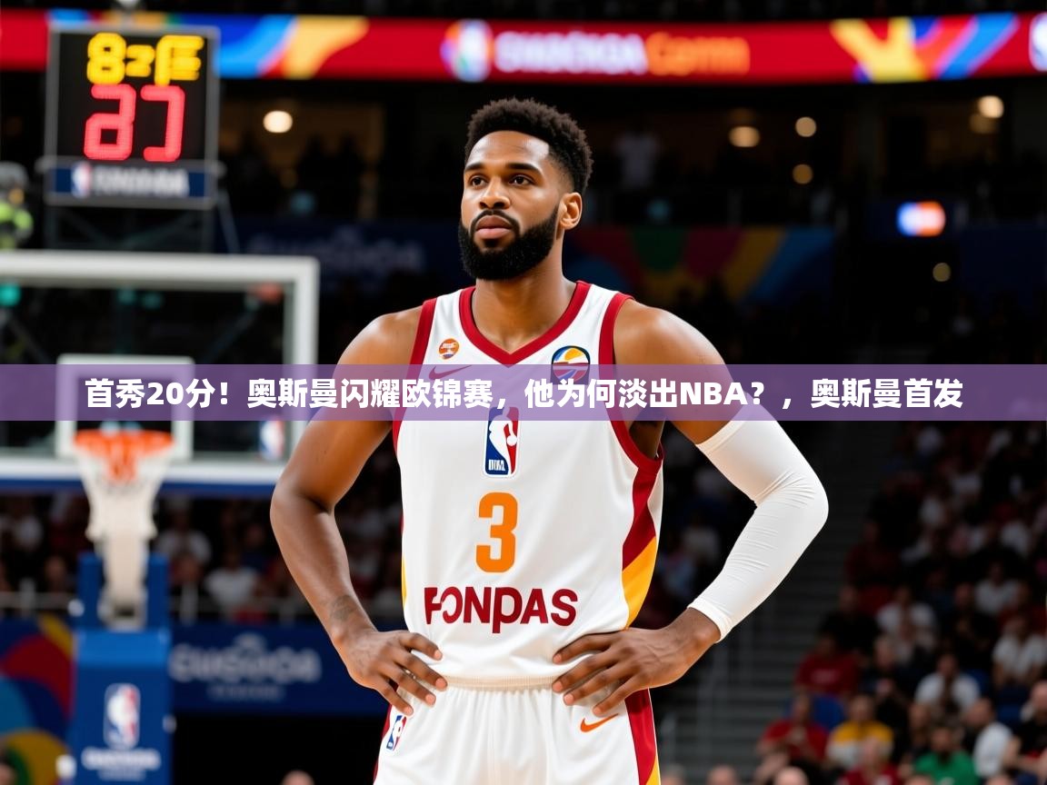 2025开云kaiyun体育app入口下载官网首秀20分！奥斯曼闪耀欧锦赛，他为何淡出NBA？，奥斯曼首发