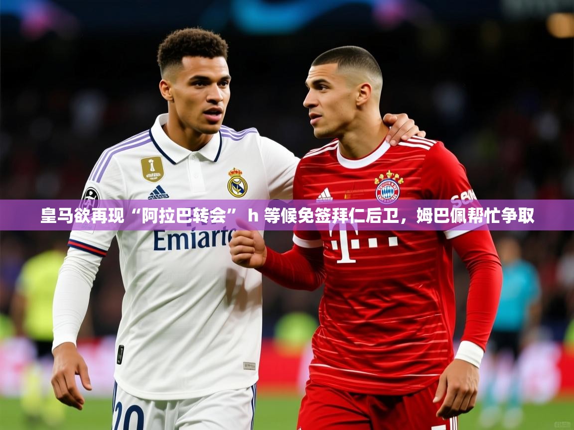 2025皇马欲再现“阿拉巴转会” h 等候免签拜仁后卫，姆巴佩帮忙争取