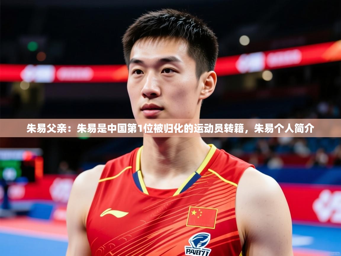 2025开云体育在线登录朱易父亲：朱易是中国第1位被归化的运动员转籍，朱易个人简介