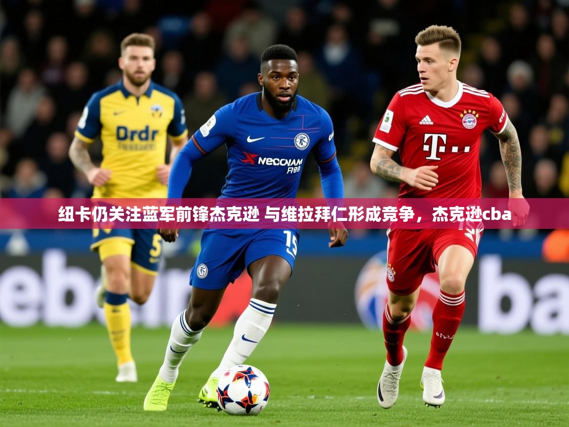 2025云开体育app网页版入口纽卡仍关注蓝军前锋杰克逊 与维拉拜仁形成竞争，杰克逊cba