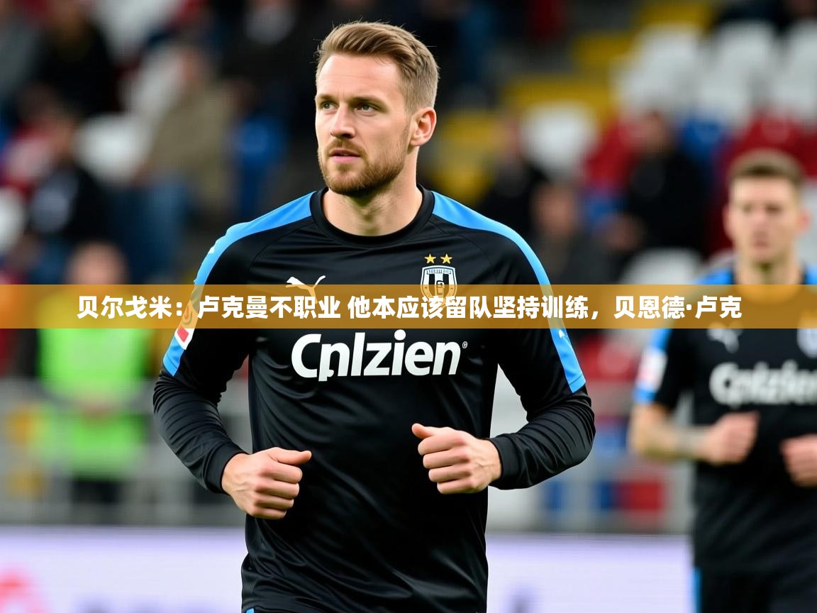 2025开云体育在线网址贝尔戈米：卢克曼不职业 他本应该留队坚持训练，贝恩德·卢克