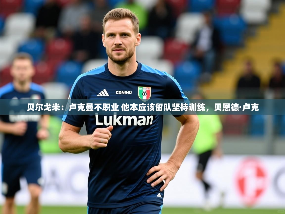 2025开云体育在线网址贝尔戈米：卢克曼不职业 他本应该留队坚持训练，贝恩德·卢克  第2张