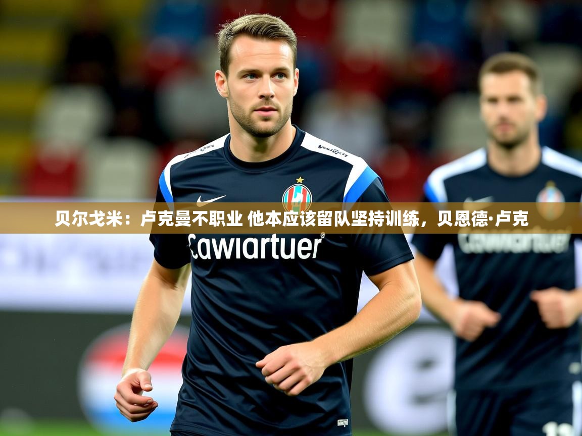 2025开云体育在线网址贝尔戈米：卢克曼不职业 他本应该留队坚持训练，贝恩德·卢克  第4张