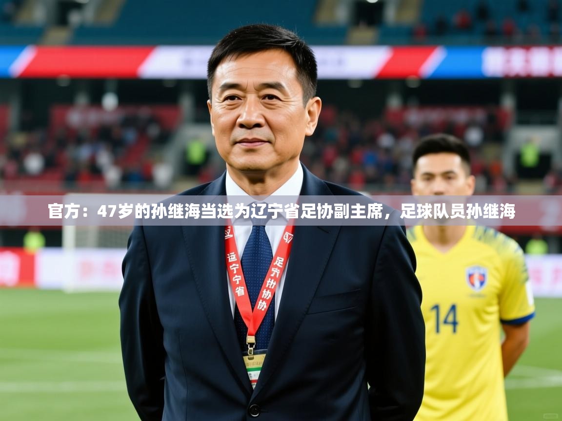 2025开云体育在线登入官方：47岁的孙继海当选为辽宁省足协副主席，足球队员孙继海