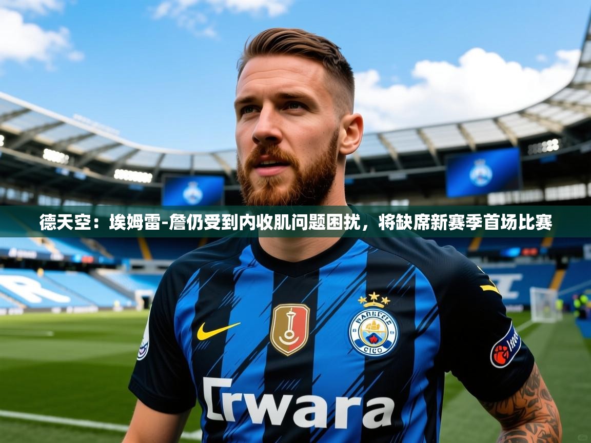 2025开云体育入口德天空：埃姆雷-詹仍受到内收肌问题困扰，将缺席新赛季首场比赛  第2张