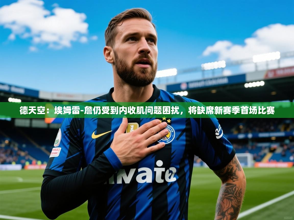 2025开云体育入口德天空：埃姆雷-詹仍受到内收肌问题困扰，将缺席新赛季首场比赛  第3张