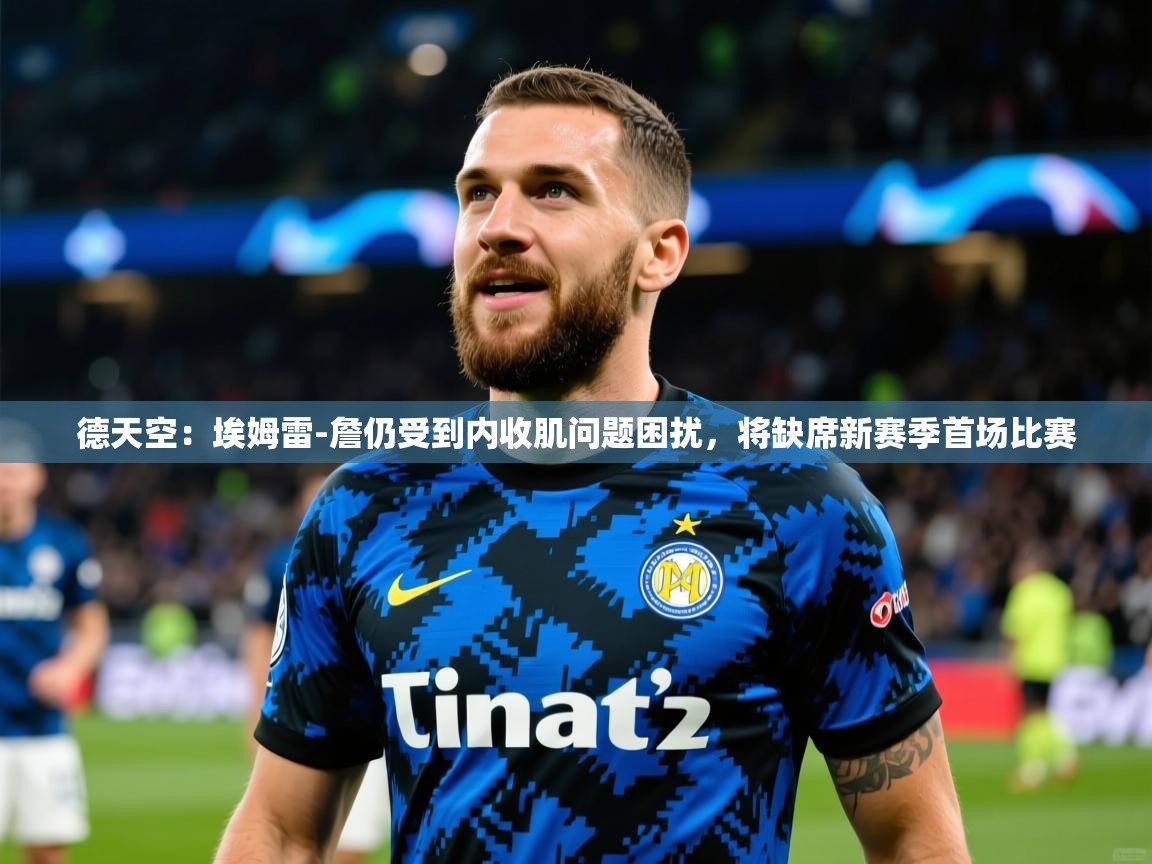 2025开云体育入口德天空：埃姆雷-詹仍受到内收肌问题困扰，将缺席新赛季首场比赛  第4张